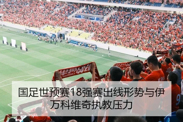 国足世预赛18强赛出线形势与伊万科维奇执教压力