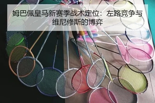 姆巴佩皇马新赛季战术定位：左路竞争与维尼修斯的博弈
