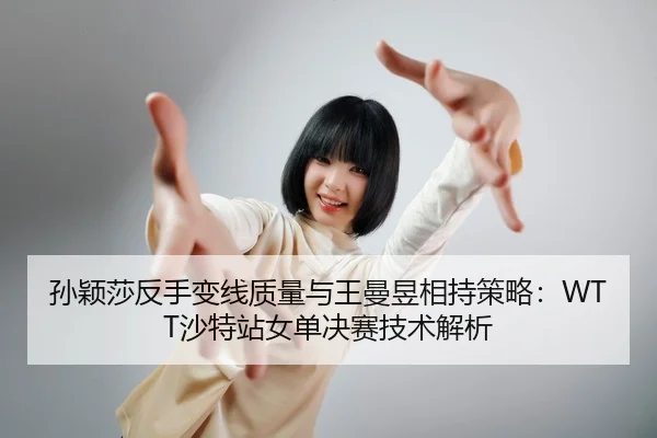 孙颖莎反手变线质量与王曼昱相持策略：WTT沙特站女单决赛技术解析