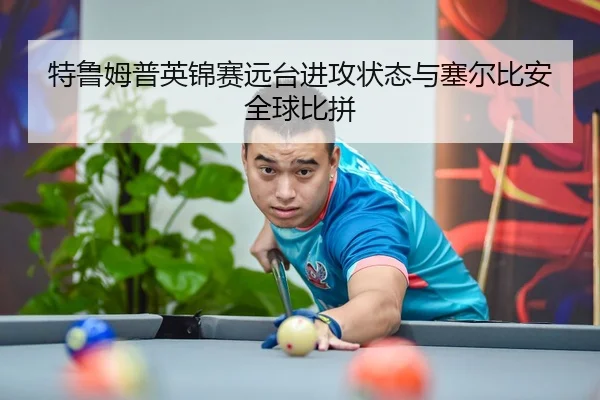 特鲁姆普英锦赛远台进攻状态与塞尔比安全球比拼