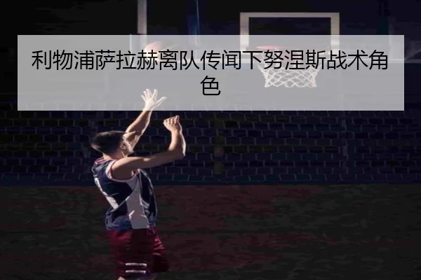 利物浦萨拉赫离队传闻下努涅斯战术角色