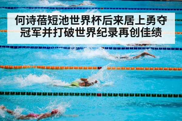 何诗蓓短池世界杯后来居上勇夺冠军并打破世界纪录再创佳绩