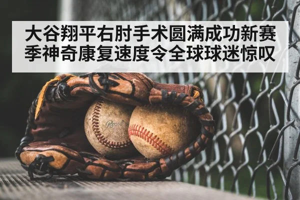 大谷翔平右肘手术圆满成功新赛季神奇康复速度令全球球迷惊叹