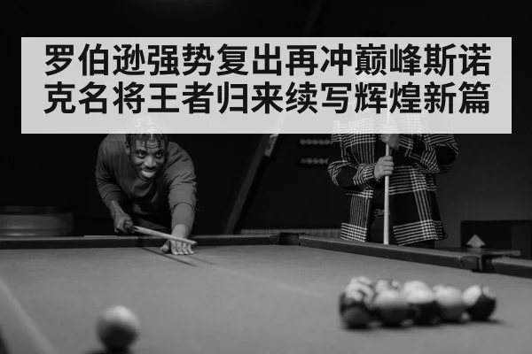 罗伯逊强势复出再冲巅峰斯诺克名将王者归来续写辉煌新篇