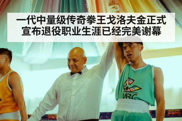 一代中量级传奇拳王戈洛夫金正式宣布退役职业生涯已经完美谢幕