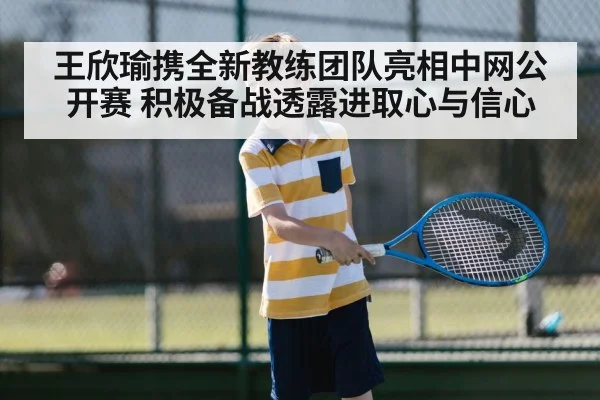 王欣瑜携全新教练团队亮相中网公开赛 积极备战透露进取心与信心