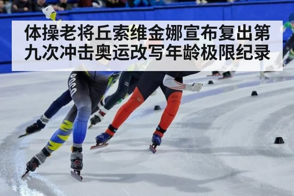 体操老将丘索维金娜宣布复出第九次冲击奥运改写年龄极限纪录