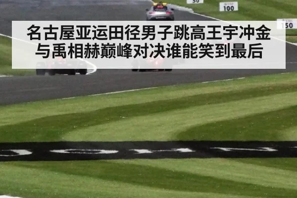 名古屋亚运田径男子跳高王宇冲金与禹相赫巅峰对决谁能笑到最后